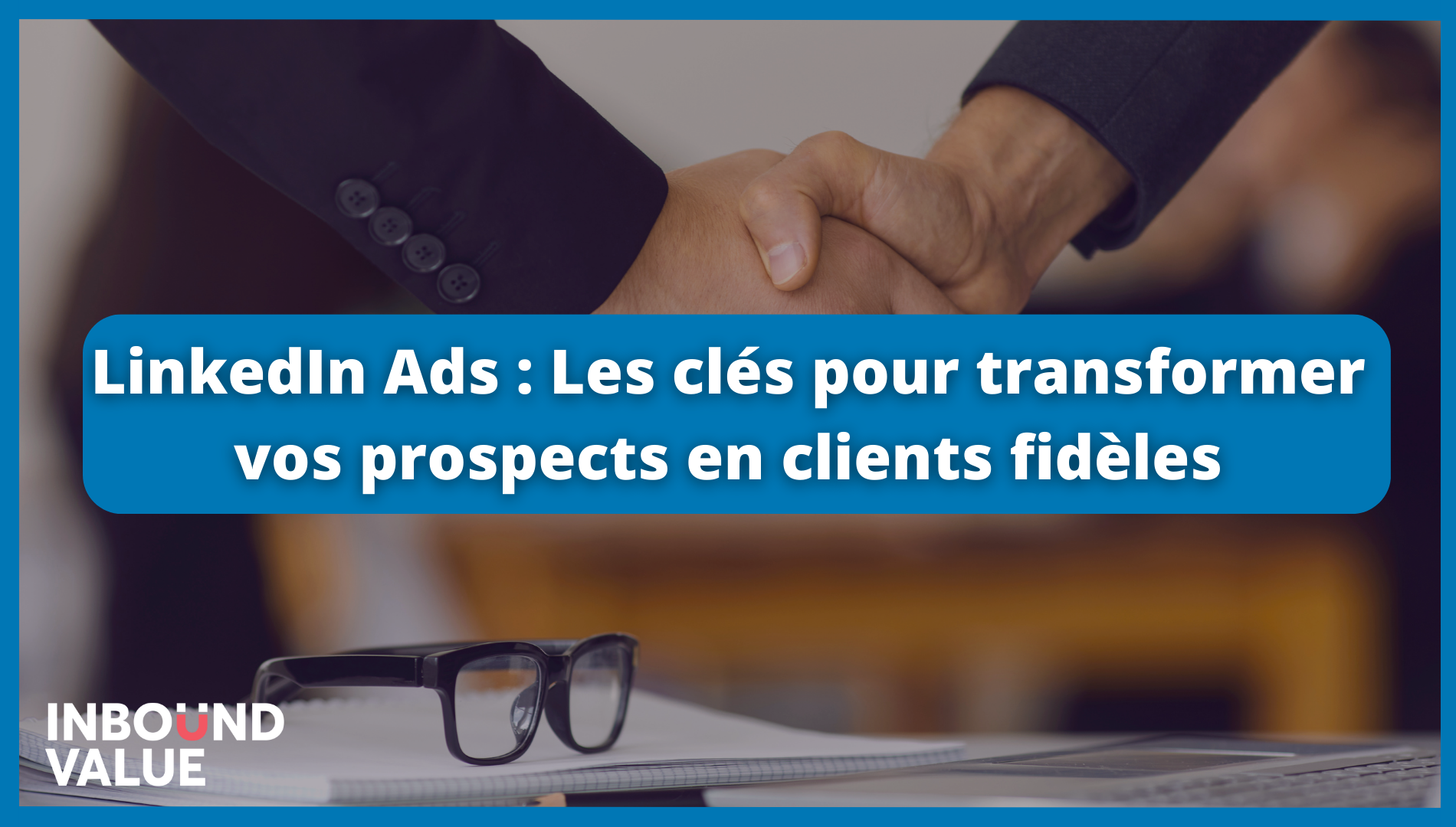 LinkedIn Ads  Les clés pour transformer vos prospects en clients fidèles